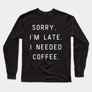 Sorry, I'm Late. I needed coffee. Funny pun, coffee lover. Long Sleeve T-Shirt